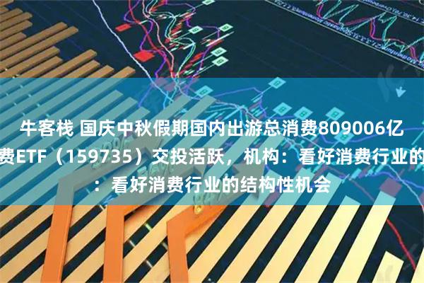 牛客栈 国庆中秋假期国内出游总消费809006亿元，港股消费ETF（159735）交投活跃，机构：看好消费行业的结构性机会