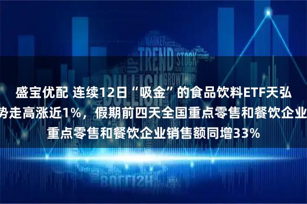 盛宝优配 连续12日“吸金”的食品饮料ETF天弘（159736）逆势走高涨近1%，假期前四天全国重点零售和餐饮企业销售额同增33%