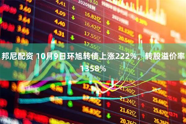 邦尼配资 10月9日环旭转债上涨222%，转股溢价率1358%