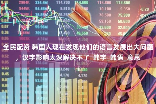 全民配资 韩国人现在发现他们的语言发展出大问题，汉字影响太深解决不了_韩字_韩语_意思