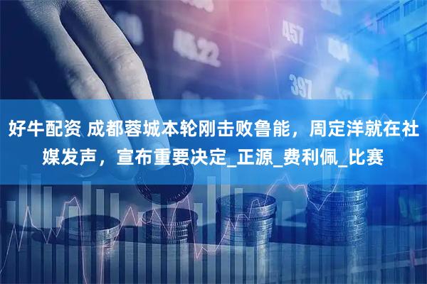 好牛配资 成都蓉城本轮刚击败鲁能,周定洋就在社媒发声,宣布重要决定_正源_费利佩_比赛