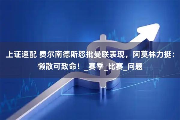 上证速配 费尔南德斯怒批曼联表现,阿莫林力挺:懒散可致命!_赛季_比赛_问题