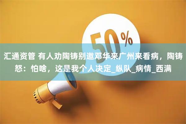 汇通资管 有人劝陶铸别邀邓华来广州来看病,陶铸怒:怕啥,这是我个人决定_纵队_病情_西满