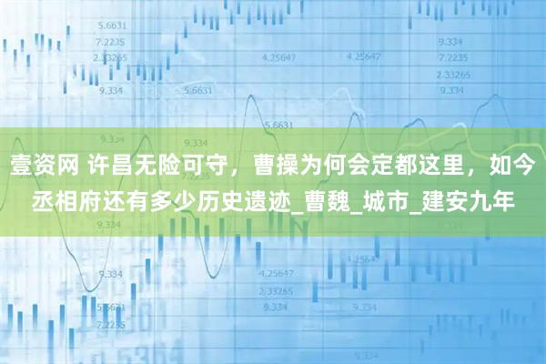 壹资网 许昌无险可守,曹操为何会定都这里,如今丞相府还有多少历史遗迹_曹魏_城市_建安九年