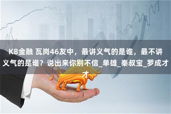 K8金融 瓦岗46友中，最讲义气的是谁，最不讲义气的是谁？说出来你别不信_单雄_秦叔宝_罗成才