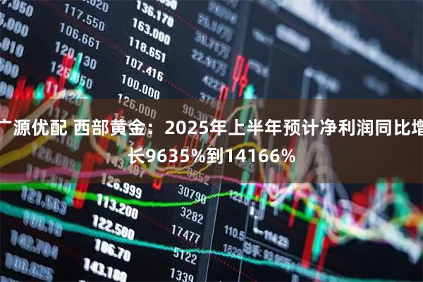 广源优配 西部黄金：2025年上半年预计净利润同比增长9635%到14166%