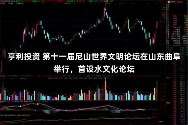 亨利投资 第十一届尼山世界文明论坛在山东曲阜举行，首设水文化论坛