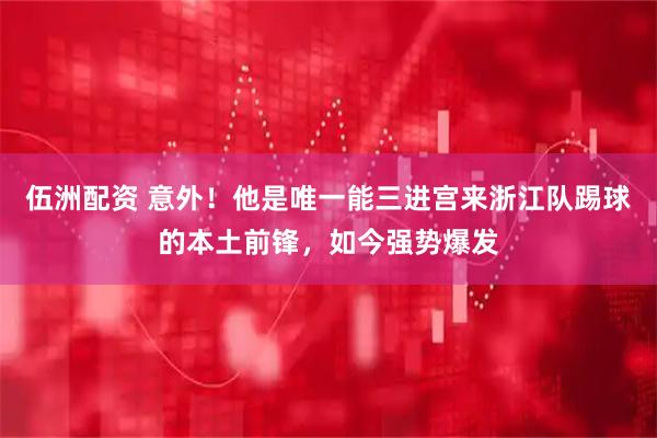 伍洲配资 意外！他是唯一能三进宫来浙江队踢球的本土前锋，如今强势爆发
