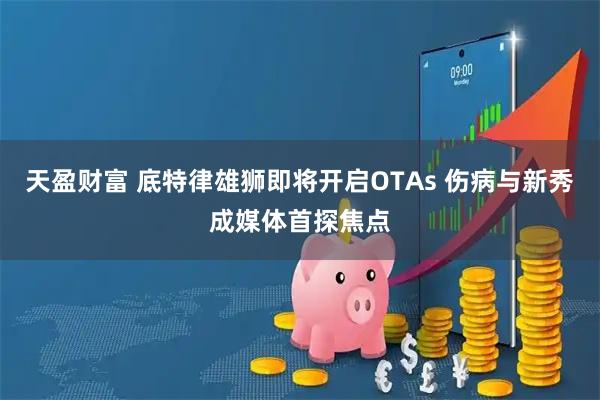 天盈财富 底特律雄狮即将开启OTAs 伤病与新秀成媒体首探焦点