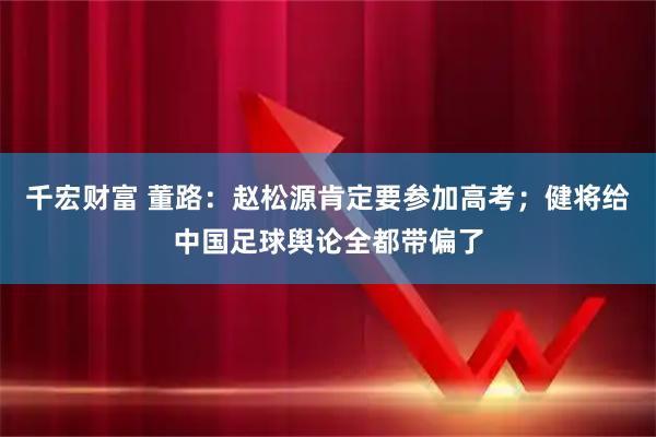 千宏财富 董路：赵松源肯定要参加高考；健将给中国足球舆论全都带偏了