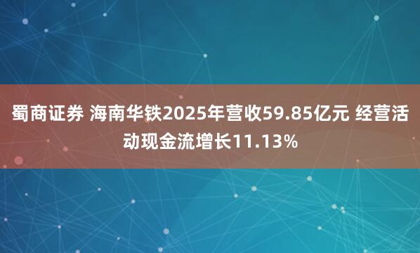 蜀商证券 海南华铁2025年营收59.85亿元 经营活动现金流增长11.13%
