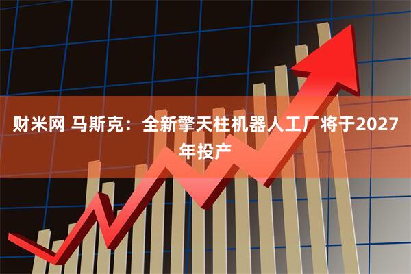 财米网 马斯克：全新擎天柱机器人工厂将于2027年投产