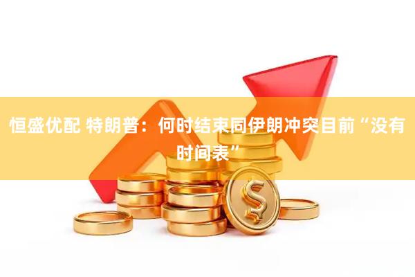 恒盛优配 特朗普：何时结束同伊朗冲突目前“没有时间表”