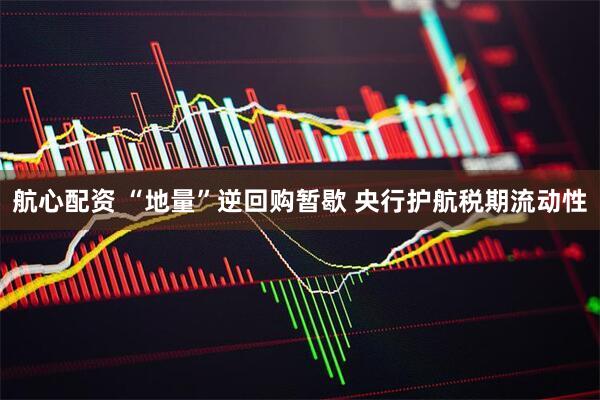 航心配资 “地量”逆回购暂歇 央行护航税期流动性