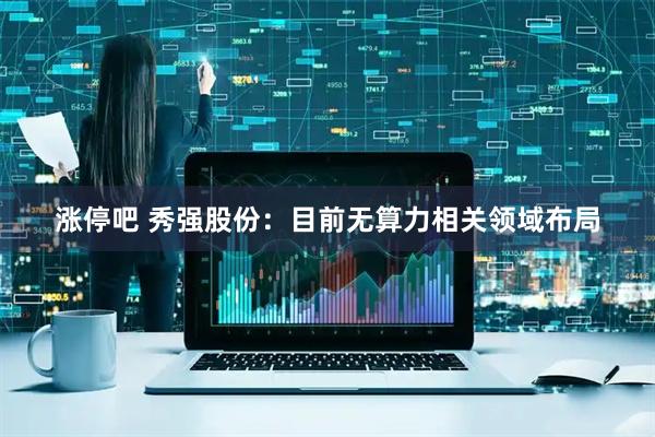 涨停吧 秀强股份：目前无算力相关领域布局