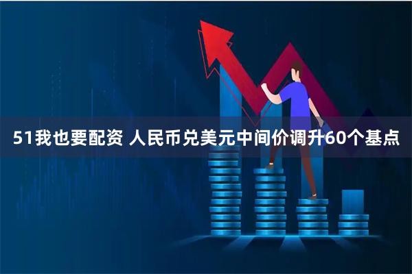51我也要配资 人民币兑美元中间价调升60个基点