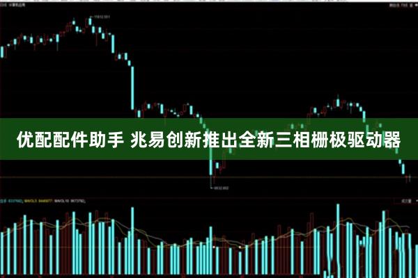 优配配件助手 兆易创新推出全新三相栅极驱动器