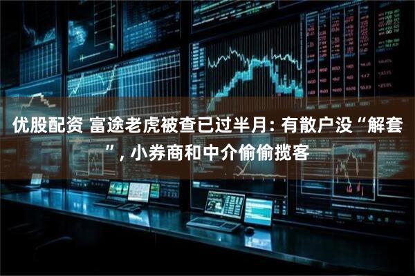 优股配资 富途老虎被查已过半月: 有散户没“解套”, 小券商和中介偷偷揽客