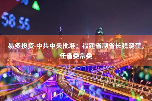 易多投资 中共中央批准：福建省副省长魏晓奎，任省委常委