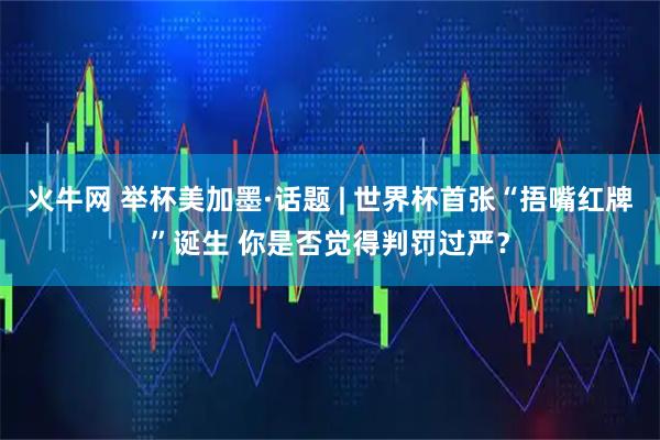 火牛网 举杯美加墨·话题 | 世界杯首张“捂嘴红牌”诞生 你是否觉得判罚过严？