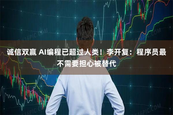 诚信双赢 AI编程已超过人类！李开复：程序员最不需要担心被替代