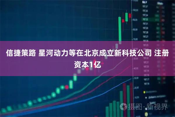 信捷策路 星河动力等在北京成立新科技公司 注册资本1亿