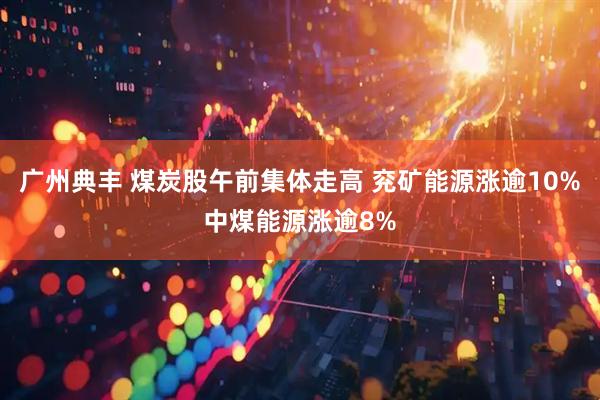 广州典丰 煤炭股午前集体走高 兖矿能源涨逾10%中煤能源涨逾8%