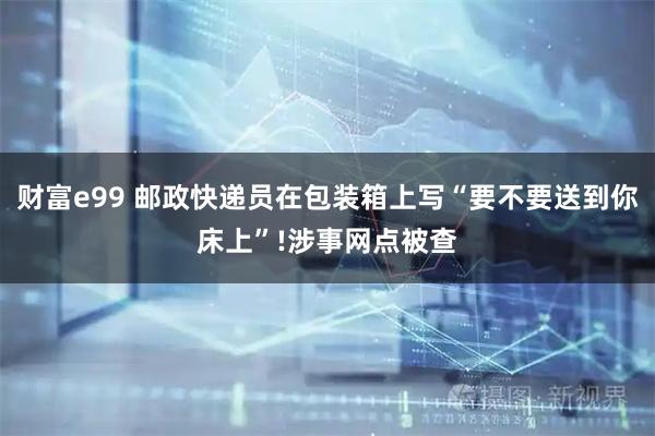 财富e99 邮政快递员在包装箱上写“要不要送到你床上”!涉事网点被查