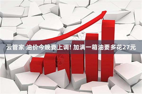 云管家 油价今晚要上调! 加满一箱油要多花27元