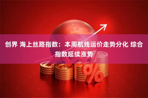 创界 海上丝路指数：本周航线运价走势分化 综合指数延续涨势