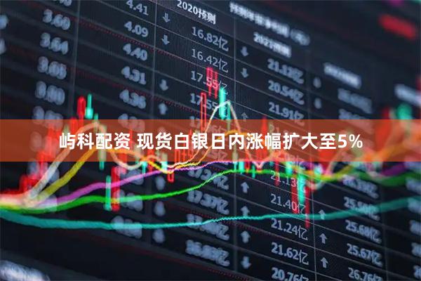 屿科配资 现货白银日内涨幅扩大至5%