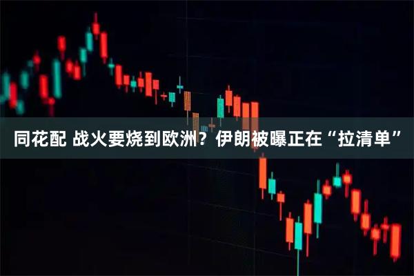 同花配 战火要烧到欧洲？伊朗被曝正在“拉清单”
