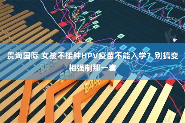 贵海国际 女孩不接种HPV疫苗不能入学？别搞变相强制那一套