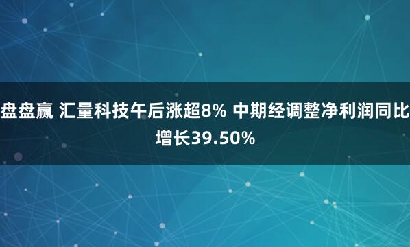 盘盘赢 汇量科技午后涨超8% 中期经调整净利润同比增长39.50%