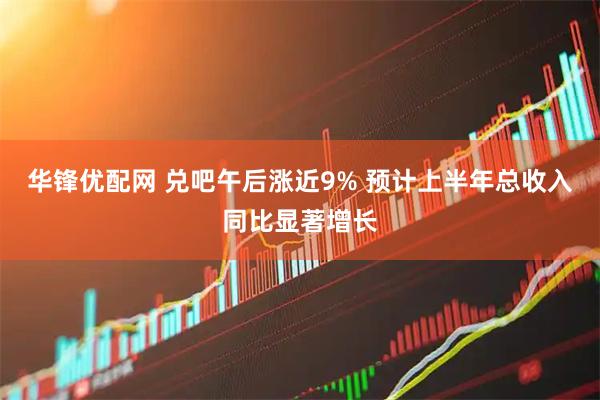 华锋优配网 兑吧午后涨近9% 预计上半年总收入同比显著增长