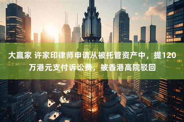 大赢家 许家印律师申请从被托管资产中，提120万港元支付诉讼费，被香港高院驳回