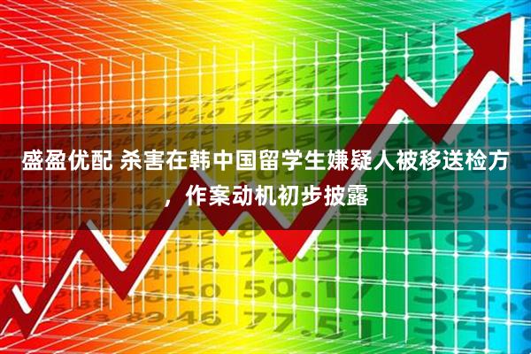 盛盈优配 杀害在韩中国留学生嫌疑人被移送检方，作案动机初步披露