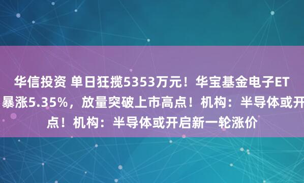 华信投资 单日狂揽5353万元!华宝基金电子ETF(515260)暴涨5.35%,放量突破上市高点!机构:半导体或开启新一轮涨价